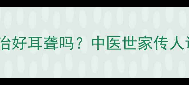图片 👂耳聋左慈丸真的能治好耳聋吗？中医世家传人调理秘方+3大禁忌！1