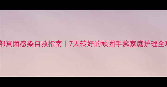 图片 👋手部真菌感染自救指南｜7天转好的顽固手癣家庭护理全攻略1