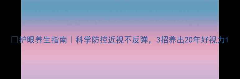 护眼养生指南科学防控近视不反弹3招养出20年好视力
