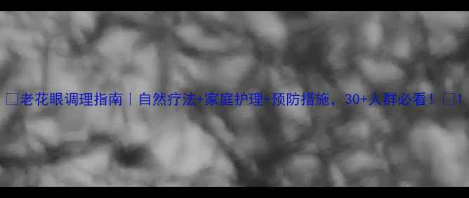 图片 👓老花眼调理指南｜自然疗法+家庭护理+预防措施，30+人群必看！👓1