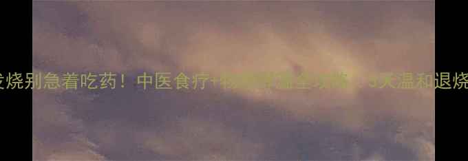 图片 👶宝宝发烧别急着吃药！中医食疗+物理降温全攻略，3天温和退烧不伤身1