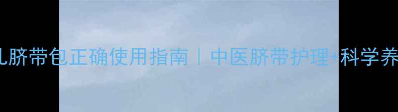 新生儿脐带包正确使用指南中医脐带护理科学养护全攻略