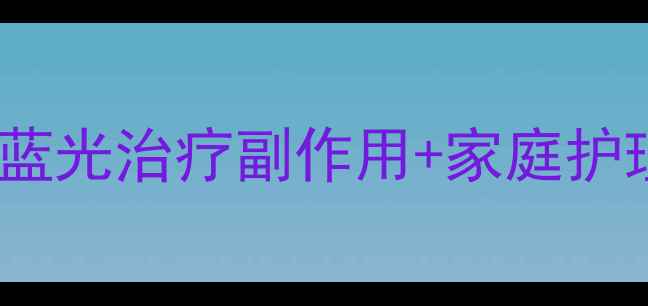 新生儿黄疸别慌张蓝光治疗副作用家庭护理全攻略附避坑指南