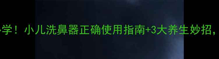图片 👶💨宝宝鼻腔护理必学！小儿洗鼻器正确使用指南+3大养生妙招，守护全家呼吸健康2