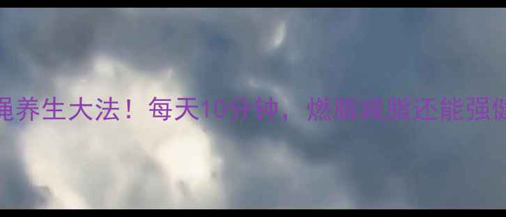 跳绳养生大法每天10分钟燃脂减脂还能强健脾胃