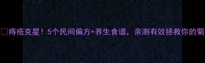痔疮克星5个民间偏方养生食谱亲测有效拯救你的菊花