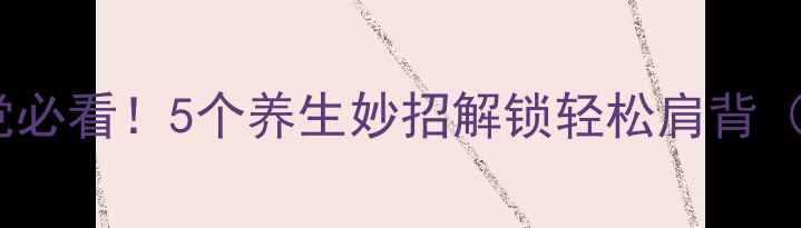 图片 💆♀️肩颈酸痛党必看！5个养生妙招解锁轻松肩背（附真人演示图）1
