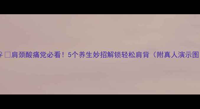 肩颈酸痛党必看5个养生妙招解锁轻松肩背附真人演示图