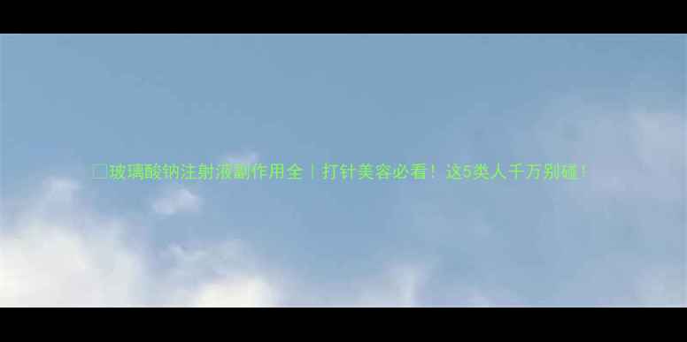 玻璃酸钠注射液副作用全打针美容必看这5类人千万别碰