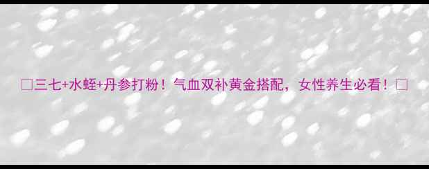 图片 💊三七+水蛭+丹参打粉！气血双补黄金搭配，女性养生必看！💊