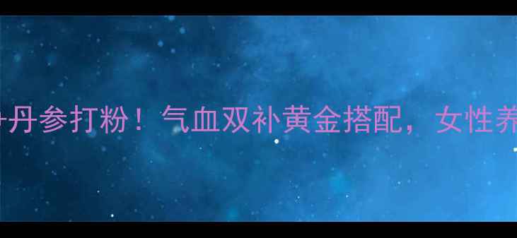 三七水蛭丹参打粉气血双补黄金搭配女性养生必看