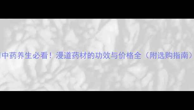 图片 💊中药养生必看！漫道药材的功效与价格全（附选购指南）1