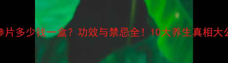 丹参片多少钱一盒功效与禁忌全10大养生真相大公开