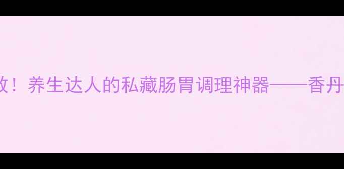亲测有效养生达人的私藏肠胃调理神器香丹清胶囊