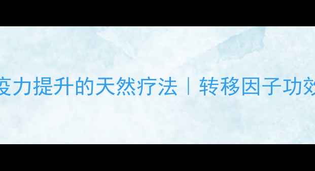免疫力提升的天然疗法转移因子功效全