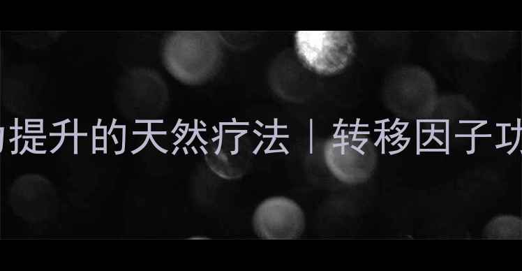 图片 💊免疫力提升的天然疗法｜转移因子功效全🌿1