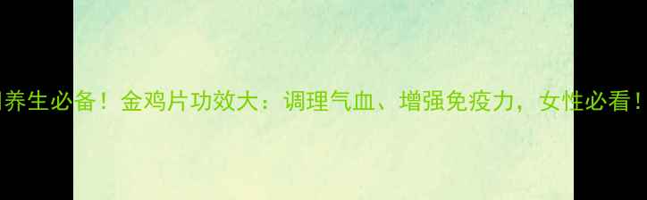 养生必备金鸡片功效大调理气血增强免疫力女性必看