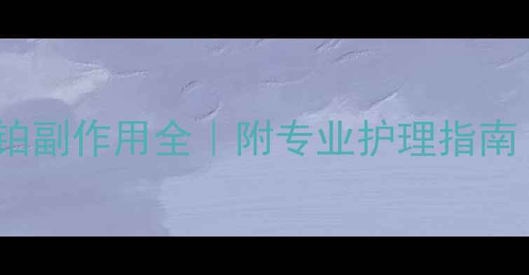 化疗新宠奈达铂副作用全附专业护理指南附真实案例