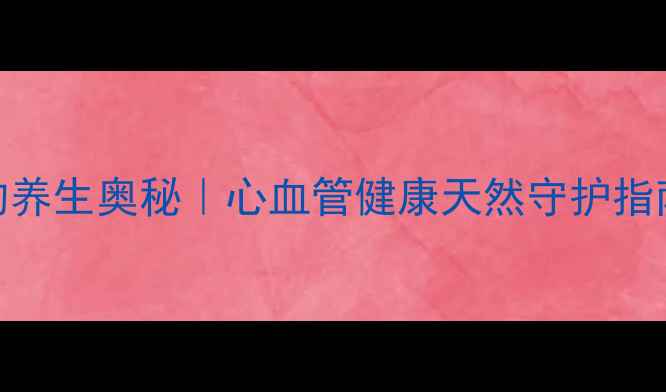 地高辛口服溶液的养生奥秘心血管健康天然守护指南附正确服用攻略