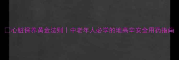 图片 💊心脏保养黄金法则｜中老年人必学的地高辛安全用药指南