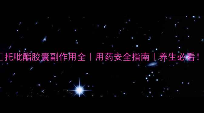 托吡酯胶囊副作用全用药安全指南养生必看
