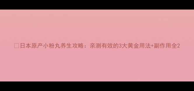 日本原产小粉丸养生攻略亲测有效的3大黄金用法副作用全