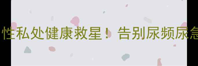 泌淋清胶囊男性私处健康救星告别尿频尿急重拾自信生活