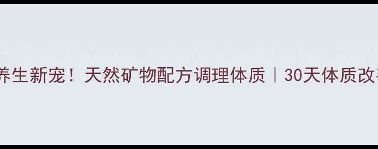 矿物片养生新宠天然矿物配方调理体质30天体质改善全攻略