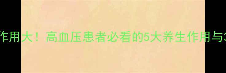 硝甘片副作用大高血压患者必看的5大养生作用与3个致命禁忌