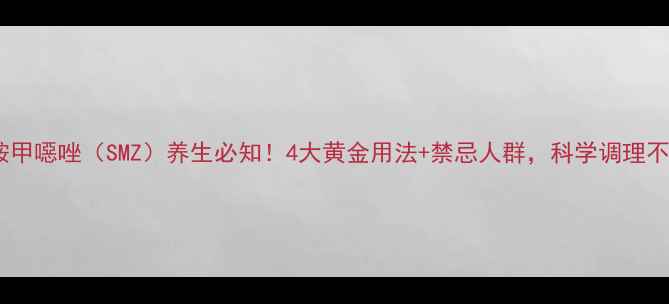 图片 💊磺胺甲噁唑（SMZ）养生必知！4大黄金用法+禁忌人群，科学调理不踩坑1