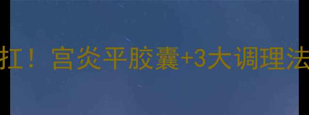 图片 💊私处健康困扰别硬扛！宫炎平胶囊+3大调理法，30天告别反复炎症