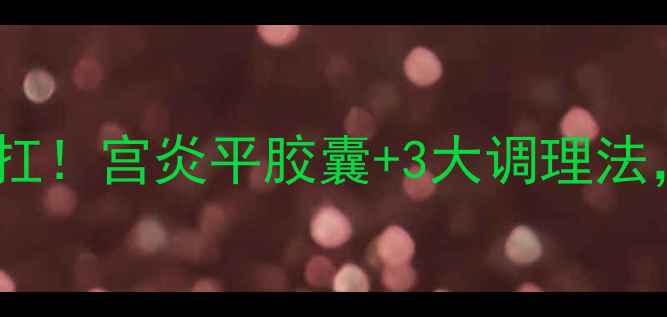 图片 💊私处健康困扰别硬扛！宫炎平胶囊+3大调理法，30天告别反复炎症1