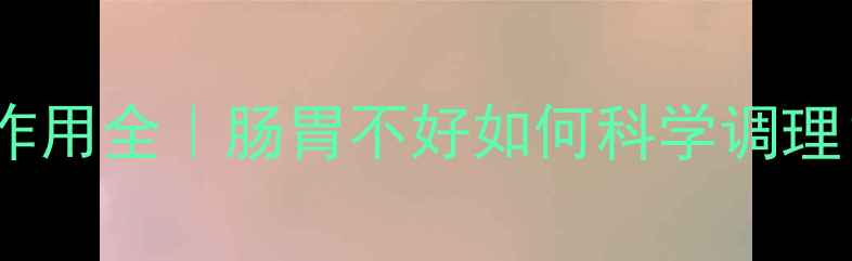 胃肠安丸副作用全肠胃不好如何科学调理附养生建议