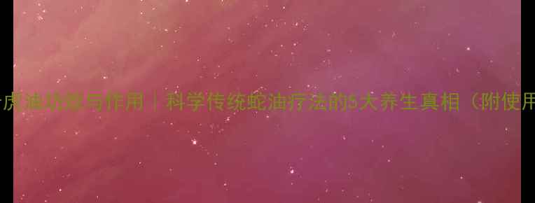 图片 💊越南老虎油功效与作用｜科学传统蛇油疗法的5大养生真相（附使用指南）2