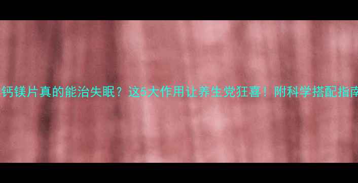 钙镁片真的能治失眠这5大作用让养生党狂喜附科学搭配指南
