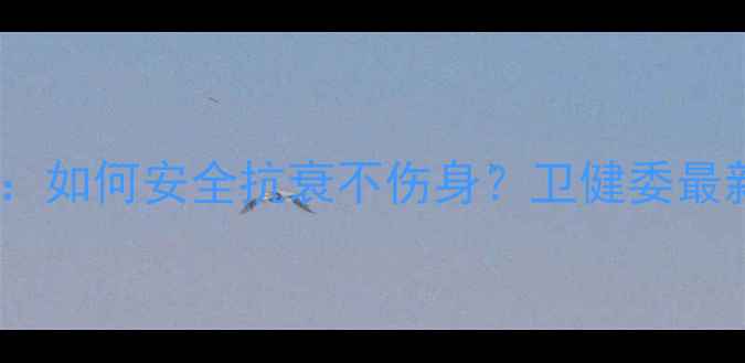 青春素副作用全如何安全抗衰不伤身卫健委最新指南科学护法