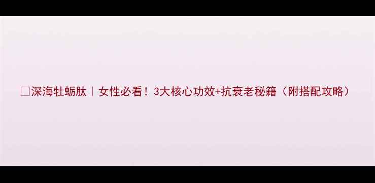 深海牡蛎肽女性必看3大核心功效抗衰老秘籍附搭配攻略
