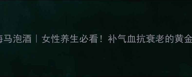 图片 💎鹿茸海马泡酒｜女性养生必看！补气血抗衰老的黄金组合✨2