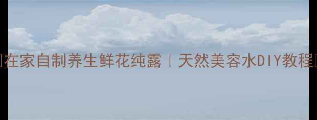 在家自制养生鲜花纯露天然美容水DIY教程