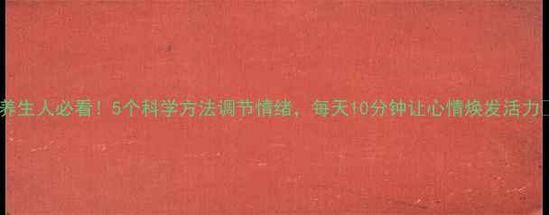 图片 💖养生人必看！5个科学方法调节情绪，每天10分钟让心情焕发活力💖1