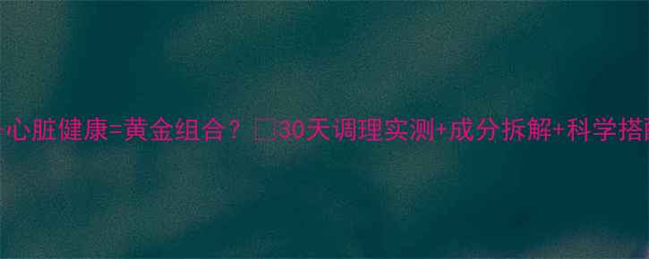 图片 💖心肝宝+心脏健康=黄金组合？🌿30天调理实测+成分拆解+科学搭配指南🔥2