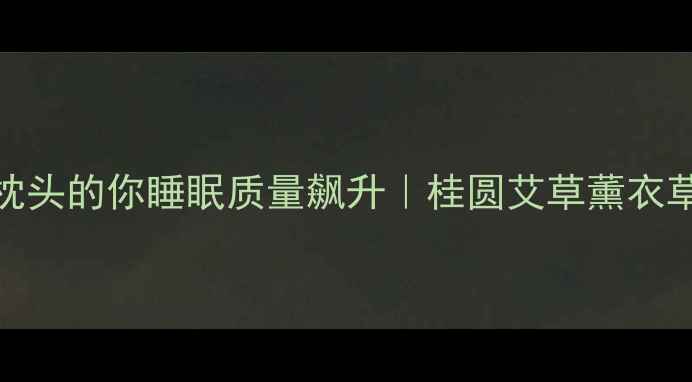 桂香入梦这样选枕头的你睡眠质量飙升桂圆艾草薰衣草枕头的隐藏功效全