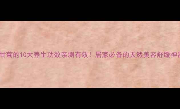 图片 💖洋甘菊的10大养生功效亲测有效！居家必备的天然美容舒缓神器💖1