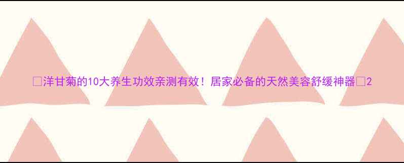 图片 💖洋甘菊的10大养生功效亲测有效！居家必备的天然美容舒缓神器💖2