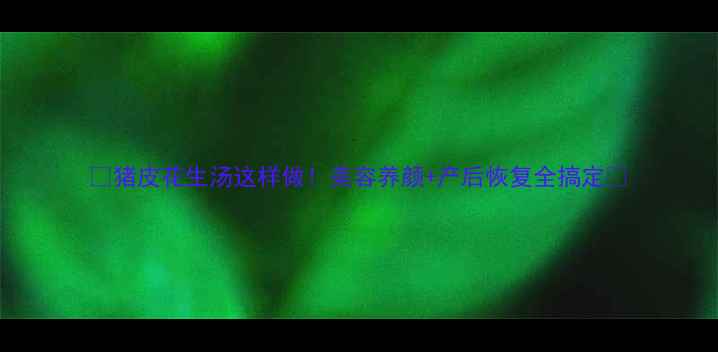 猪皮花生汤这样做美容养颜产后恢复全搞定