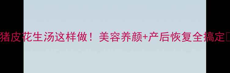 图片 💖猪皮花生汤这样做！美容养颜+产后恢复全搞定✨1