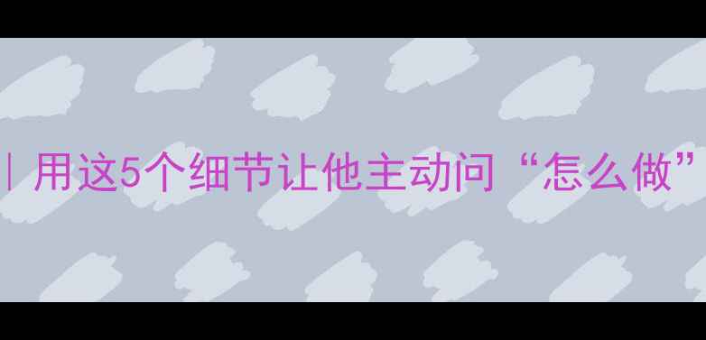 图片 💖男友养生暧昧期｜用这5个细节让他主动问“怎么做”的养生男友养成记