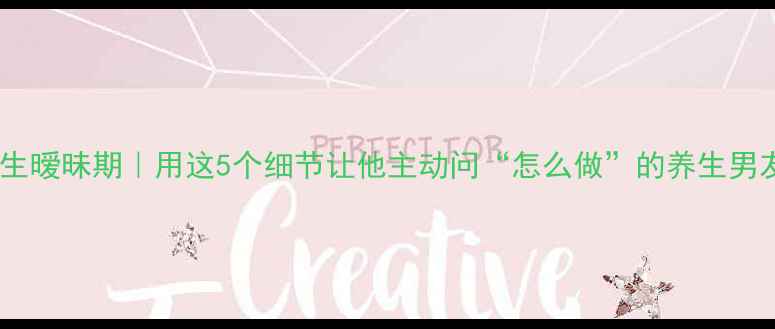 男友养生暧昧期用这5个细节让他主动问怎么做的养生男友养成记