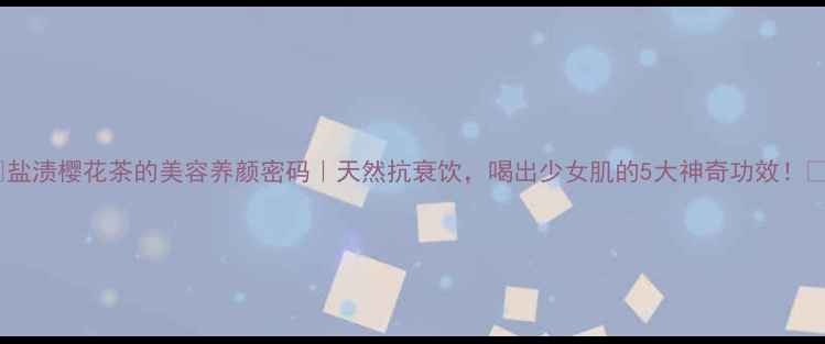 图片 💖盐渍樱花茶的美容养颜密码｜天然抗衰饮，喝出少女肌的5大神奇功效！🌸2