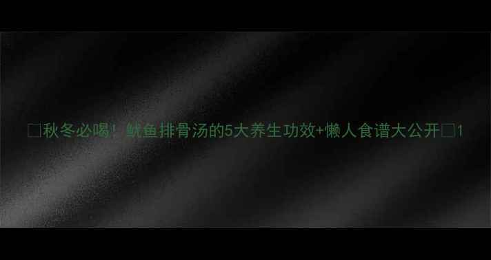 图片 💖秋冬必喝！鱿鱼排骨汤的5大养生功效+懒人食谱大公开🔥1